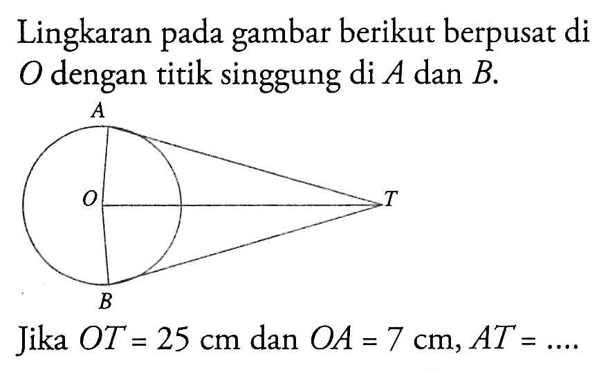 Lingkaran pada gambar berikut berpusat di O dengan titik singgung di A dan B. A O B T 
Jika OT=25 cm dan OA=7 cm, AT=.... 