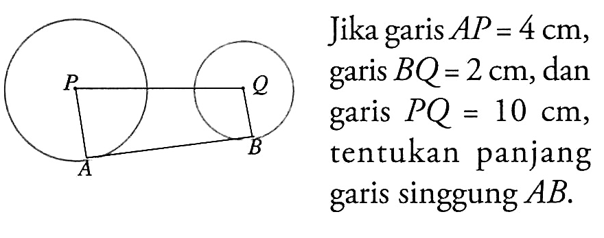 P Q A B Jika garis AP=4 cm, garis BQ=2 cm, dan garis PQ=10 cm, tentukan panjang garis singgung AB.