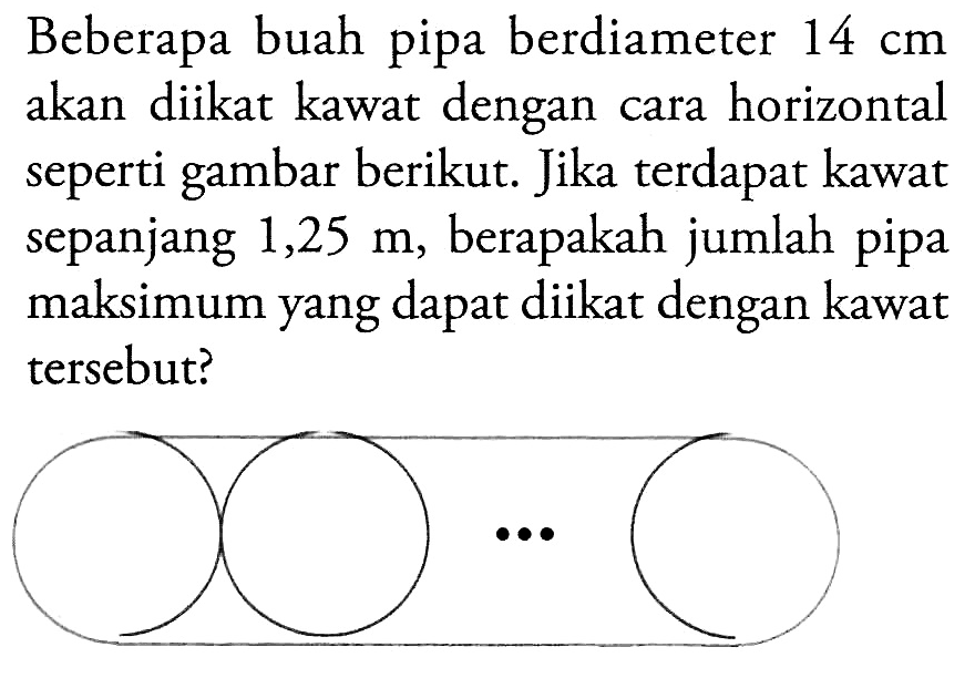 Beberapa buah pipa berdiameter 14 cm akan diikat kawat dengan cara horizontal seperti gambar berikut. Jika terdapat kawat sepanjang 1,25 m, berapakah jumlah pipa maksimum yang dapat diikat dengan kawat tersebut?