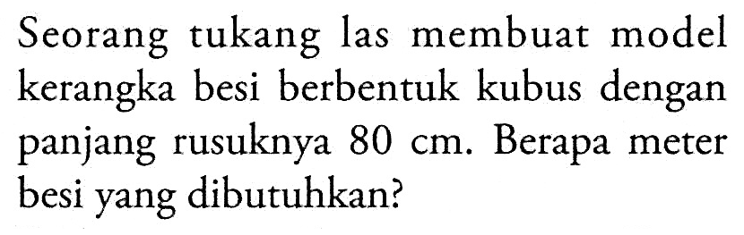 Seorang tukang las membuat model kerangka besi berbentuk kubus dengan panjang rusuknya 80 cm. Berapa meter besi yang dibutuhkan?