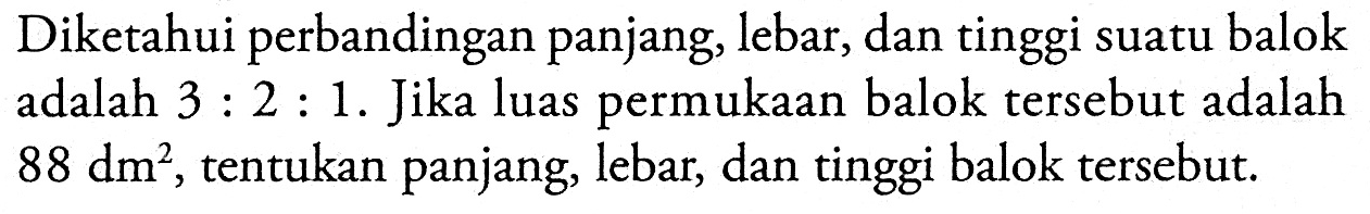 Diketahui perbandingan panjang, lebar, dan tinggi suatu balok adalah 3:2:1. Jika luas permukaan balok tersebut adalah 88 dm^2, tentukan panjang, lebar, dan tinggi balok tersebut.