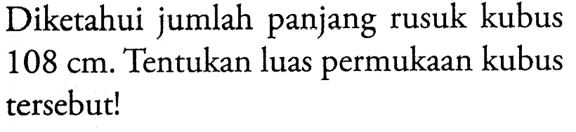 Diketahui jumlah panjang rusuk kubus 108 cm. Tentukan luas permukaan kubus tersebut!