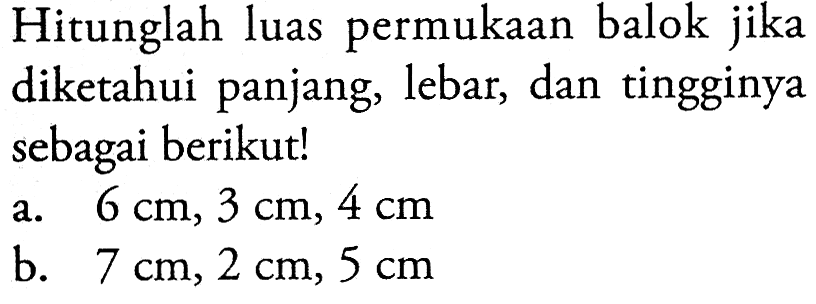 Hitunglah luas permukaan balok jika diketahui panjang, lebar, dan tingginya sebagai berikut!a. 6 cm, 3 cm, 4 cm b. 7 cm, 2 cm, 5 cm 