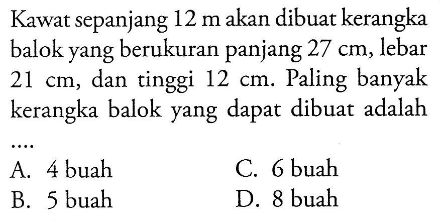 Kawat sepanjang 12 m akan dibuat kerangka balok yang berukuran panjang 27 cm, lebar 21 cm, dan tinggi 12 cm. Paling banyak kerangka balok yang dapat dibuat adalah