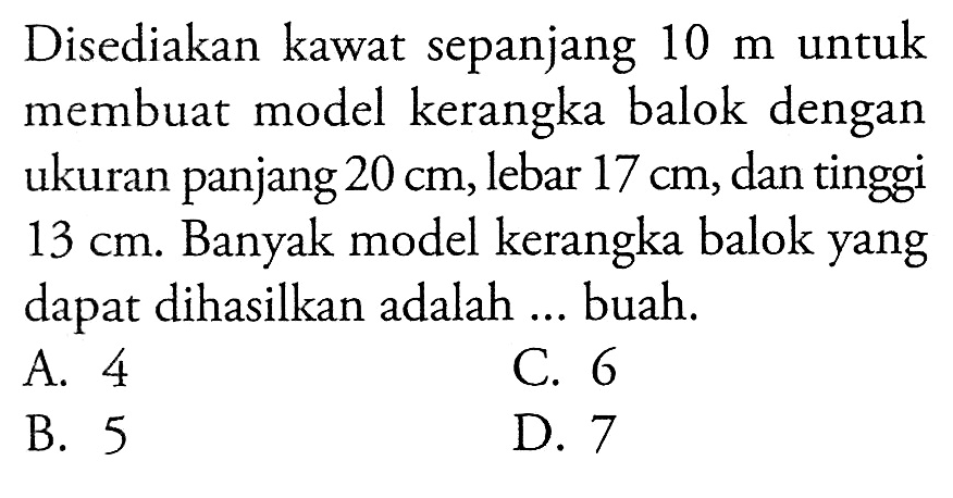 Disediakan kawat sepanjang  10 m  untuk membuat model kerangka balok dengan ukuran panjang  20 cm, lebar 17 cm, dan tinggi 13 cm. Banyak model kerangka balok yang dapat dihasilkan adalah...buah.