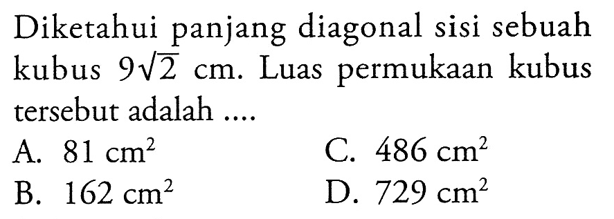 Diketahui panjang diagonal sisi sebuah kubus  9 akar(2) cm. Luas permukaan kubus tersebut adalah ....
