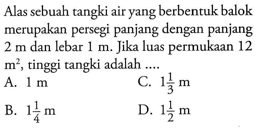 Alas sebuah tangki air yang berbentuk balok merupakan persegi panjang dengan panjang  2 m  dan lebar  1 m .  Jika luas permukaan 12  m^2 , tinggi tangki adalah  ... 