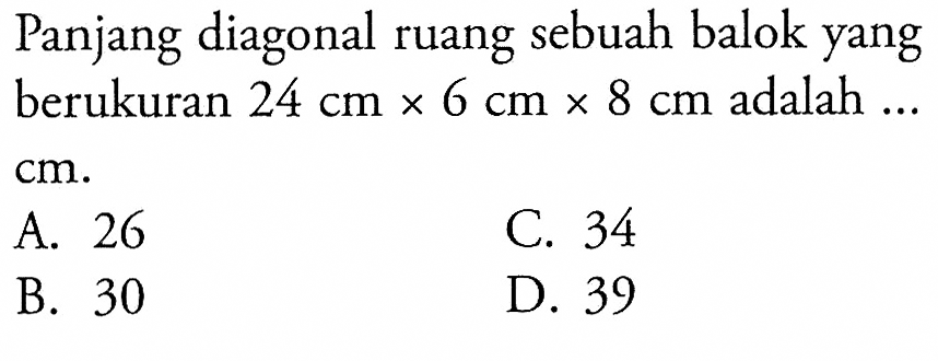 Panjang diagonal ruang sebuah balok yang berukuran  24 cm x 6 cm x 8 cm  adalah  ...   cm . 
