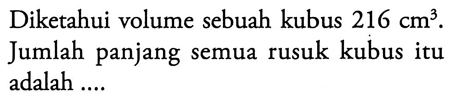 Diketahui volume sebuah kubus 216 cm^3. Jumlah panjang semua rusuk kubus itu adalah....