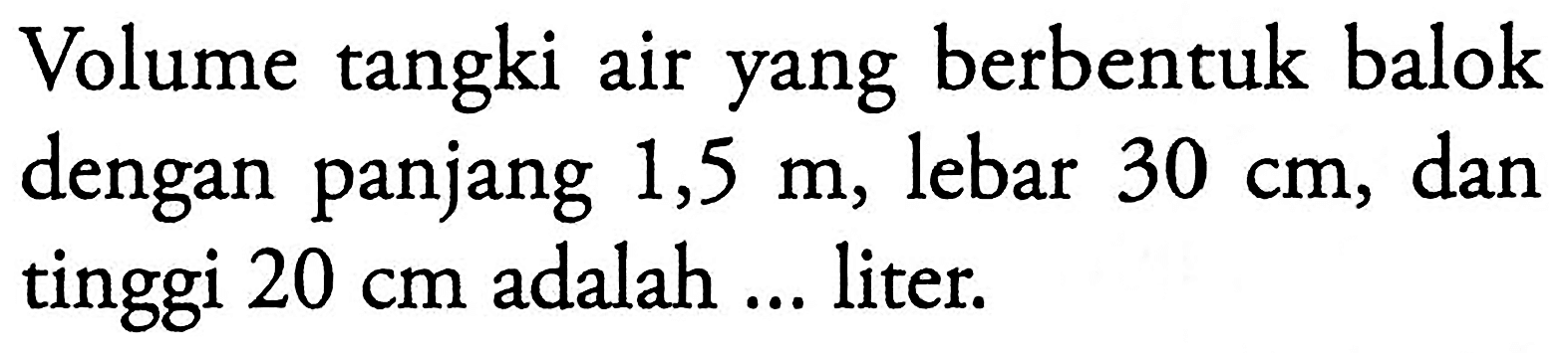 Volume tangki air yang berbentuk balok dengan panjang 1,5 m, lebar 30 cm, dan tinggi 20 cm adalah ... liter.