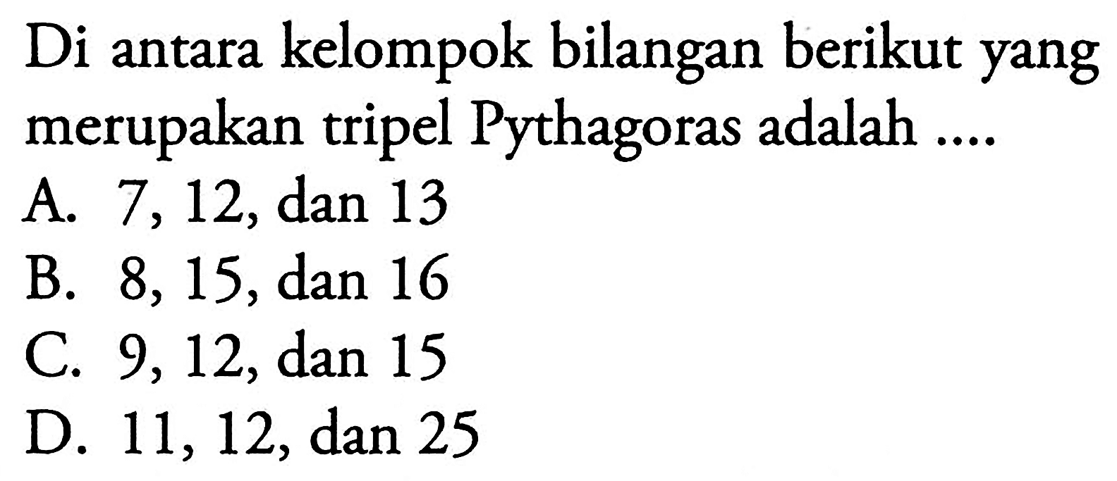 Di antara kelompok bilangan berikut yang merupakan tripel Pythagoras adalah .... A. 7,12, dan 13 B. 8,15, dan 16 C. 9,12, dan 15 D. 11,12, dan 25