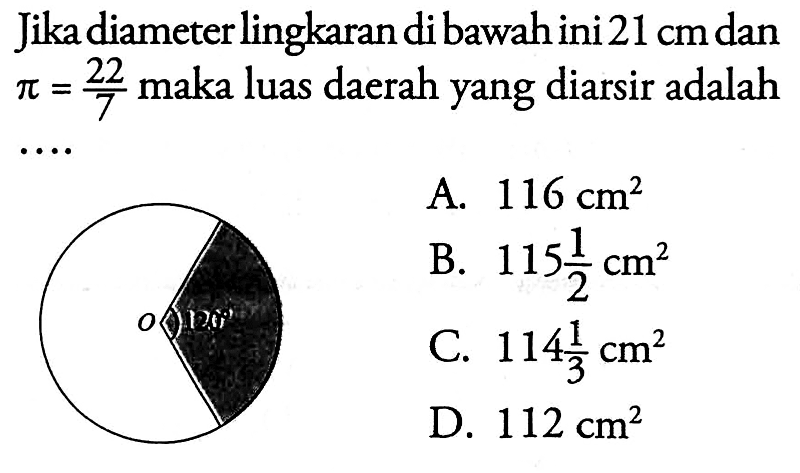 Jika diameter lingkaran di bawah ini 21 cm dan pi=22/7 maka luas daerah yang diarsir adalah .... 120A. 116 cm^2 
B. 115 1/2 cm^2 
C. 114 1/3 cm^2 
D. 112 cm^2