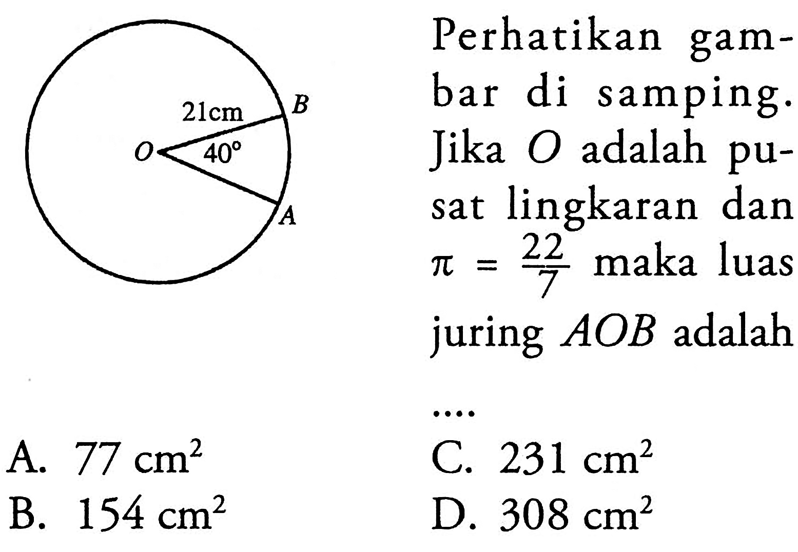 B 21 cm O 40 APerhatikan gambar di samping. Jika  O  adalah pusat lingkaran dan  pi=22/7  maka luas juring  AOB  adalah
