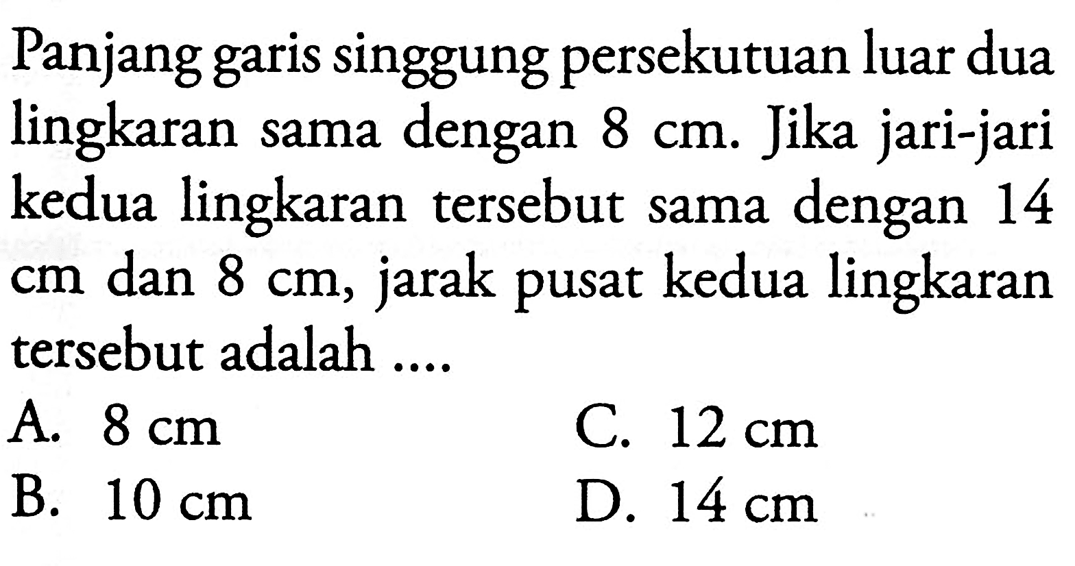 Panjang garis singgung persekutuan luar dua lingkaran sama dengan 8 cm. Jika jari-jari kedua lingkaran tersebut sama dengan 14 cm dan 8 cm, jarak pusat kedua lingkaran tersebut adalah...