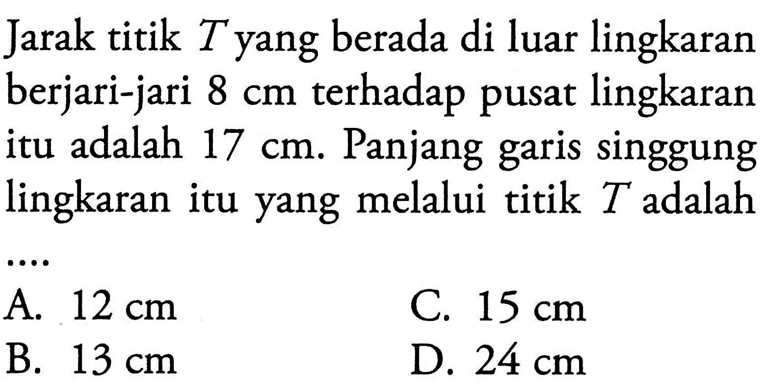 Jarak titik T yang berada di luar lingkaran berjari-jari 8 cm terhadap pusat lingkaran itu adalah 17 cm. Panjang garis singgung lingkaran itu yang melalui titik T adalah