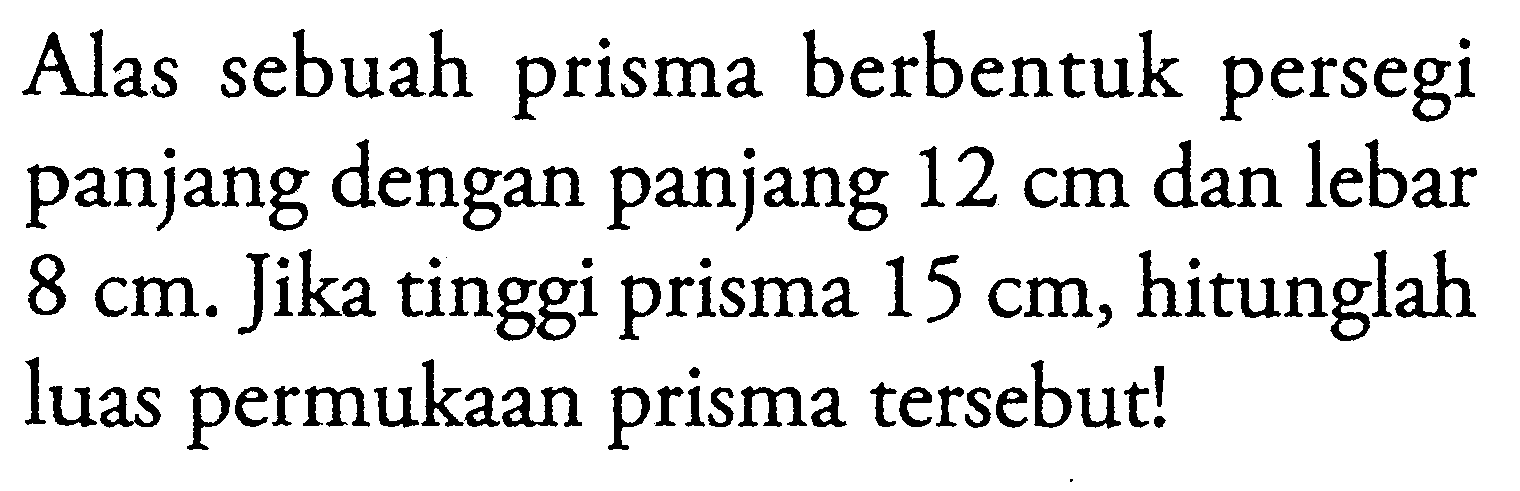 Alas sebuah prisma berbentuk persegi panjang dengan panjang 12 cm dan lebar 8 cm. Jika tinggi prisma 15 cm, hitunglah luas permukaan prisma tersebut!