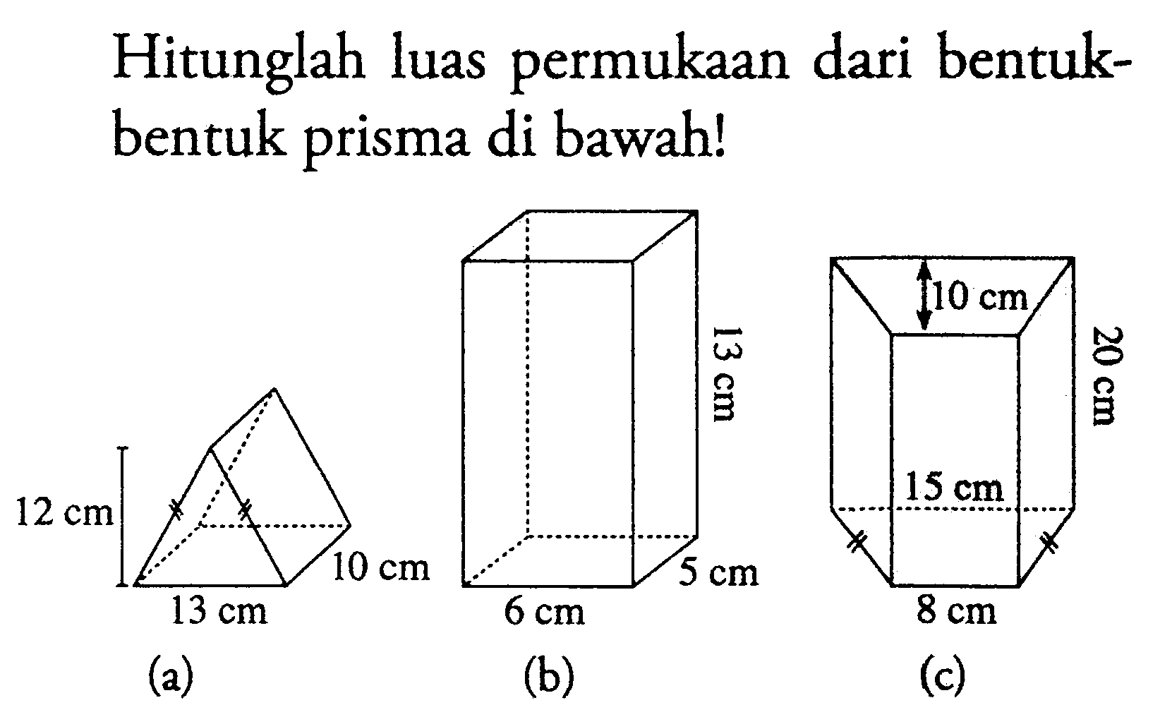 Hitunglah luas permukaan dari bentukbentuk prisma di bawah! 
(a) 12 cm 13 cm 10 cm 
(b) 6 cm 5 cm 13 cm 
(c) 10 cm 20 cm 15 cm 8 cm 