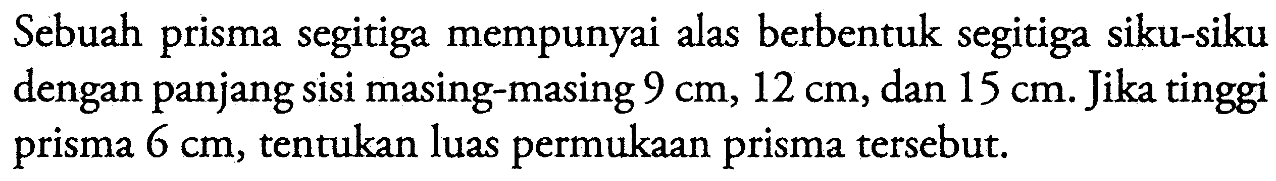 Sebuah prisma segitiga mempunyai alas berbentuk segitiga siku-siku dengan panjang sisi masing-masing 9 cm, 12 cm, dan 15 cm. Jika tinggi prisma 6 cm, tentukan luas permukaan prisma tersebut.