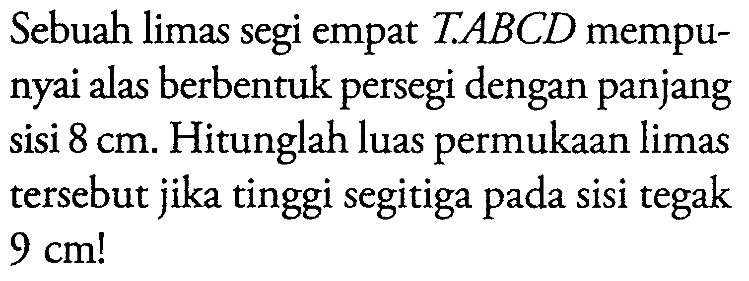 Sebuah limas segi empat  T.ABCD mempunyai alas berbentuk persegi dengan panjang sisi 8 cm. Hitunglah luas permukaan limas tersebut jika tinggi segitiga pada sisi tegak 9 cm!
