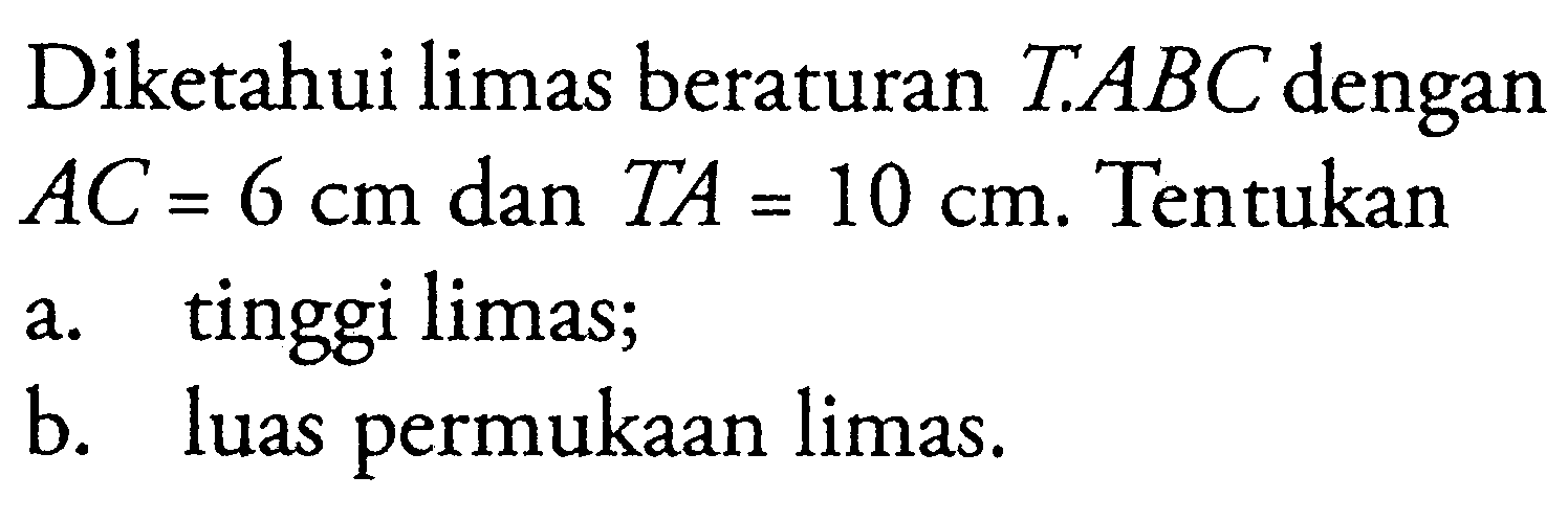 Diketahui limas beraturan T.ABC dengan AC = 6 cm dan TA = 10 cm. Tentukana. tinggi limas;b. luas permukaan limas.