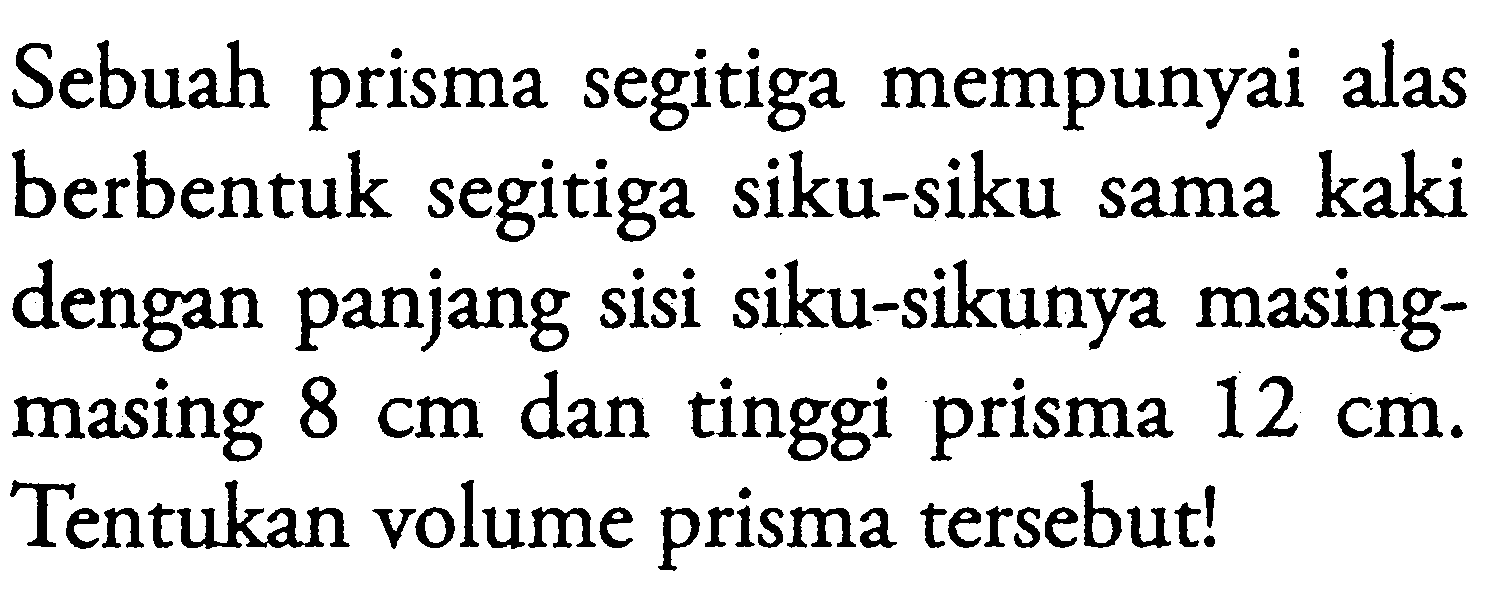 Sebuah prisma segitiga mempunyai alas berbentuk segitiga siku-siku sama kaki dengan panjang sisi siku-sikunya masingmasing  8 cm  dan tinggi prisma  12 cm . Tentukan volume prisma tersebut!