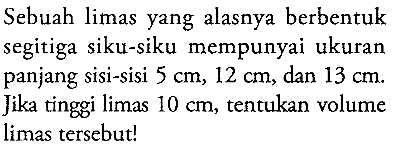 Sebuah limas yang alasnya berbentuk segitiga siku-siku mempunyai ukuran panjang sisi-sisi  5 cm, 12 cm , dan  13 cm . Jika tinggi limas  10 cm , tentukan volume limas tersebut!