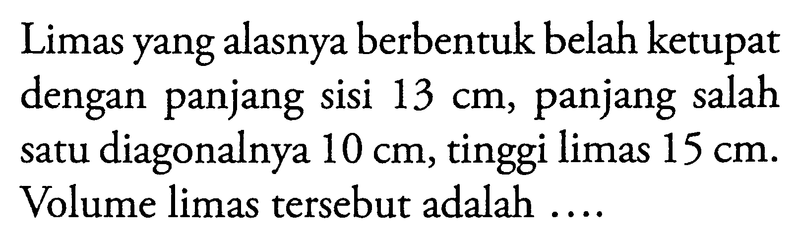 Limas yang alasnya berbentuk belah ketupat dengan panjang sisi 13 cm, panjang salah satu diagonalnya 10 cm, tinggi limas 15 cm. Volume limas tersebut adalah ....