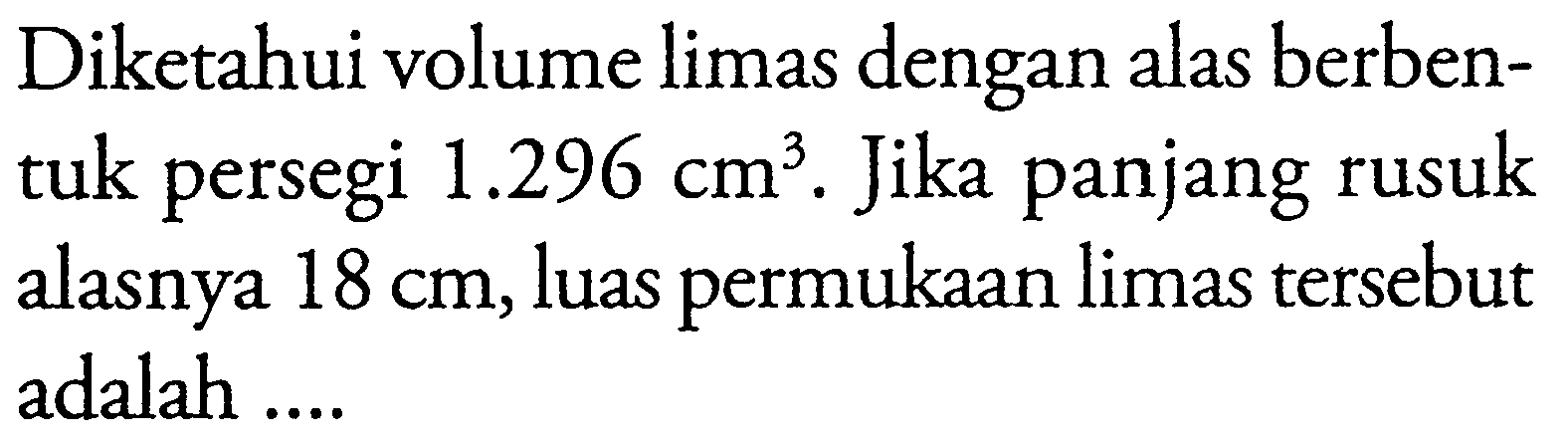 Diketahui volume limas dengan alas berbentuk persegi  1.296 cm^3 . Jika panjang rusuk alasnya  18 cm , luas permukaan limas tersebut adalah ....