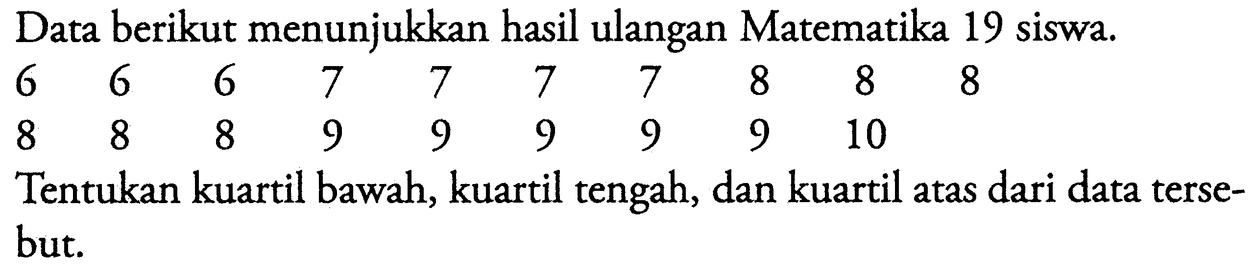 Data berikut menunjukkan hasil ulangan Matematika 19 siswa. 6 6 6 7 7 7 7 8 8 8 8 8 8 9 9 9 9 9 10 Tentukan kuartil bawah, kuartil tengah, dan kuartil atas dari data tersebut.