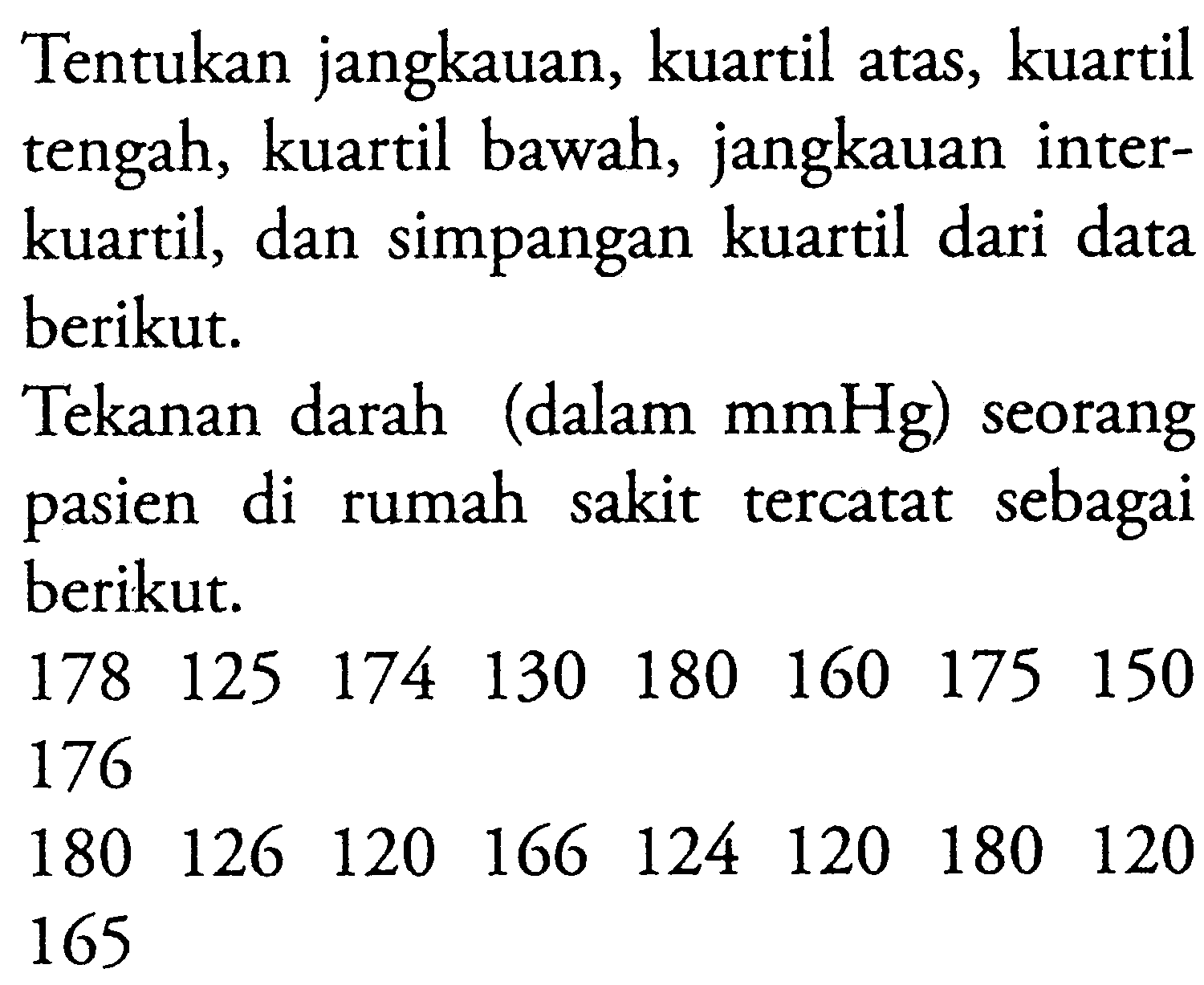 Tentukan jangkauan, kuartil atas, kuartil tengah, kuartil bawah, jangkauan interkuartil, dan simpangan kuartil dari data berikut.Tekanan darah (dalam mmHg) seorangpasien di rumah sakit tercatat sebagaiberikut.178  125  174  130  180  160  175  150  176  180  126  120  166  124  120  180  120  165         