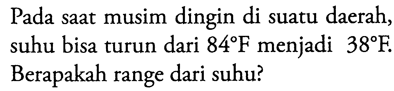 Pada saat musim dingin di suatu daerah, suhu bisa turun dari 84 F menjadi 38 F. Berapakah range dari suhu?