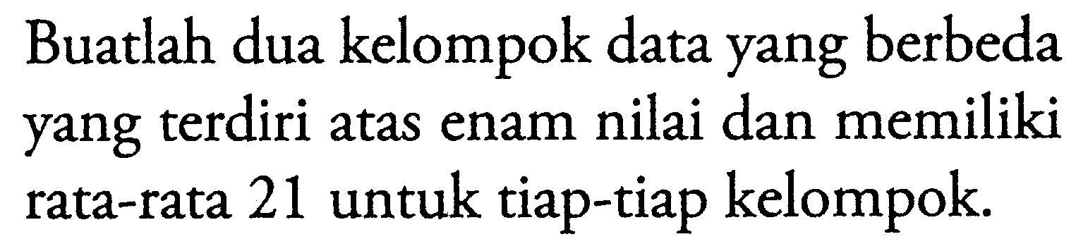 Buatlah dua kelompok data yang berbeda yang terdiri atas enam nilai dan memiliki rata-rata 21 untuk tiap-tiap kelompok.