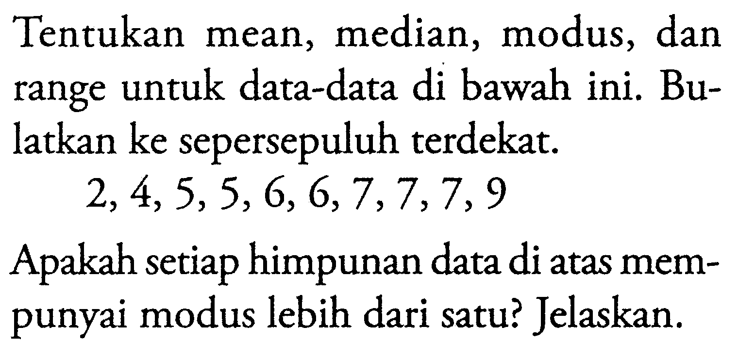 Tentukan mean, median, modus, dan range untuk data-data di bawah ini. Bulatkan ke sepersepuluh terdekat.2,4,5,5,6,6,7,7,7,9Apakah setiap himpunan data di atas mempunyai modus lebih dari satu? Jelaskan.