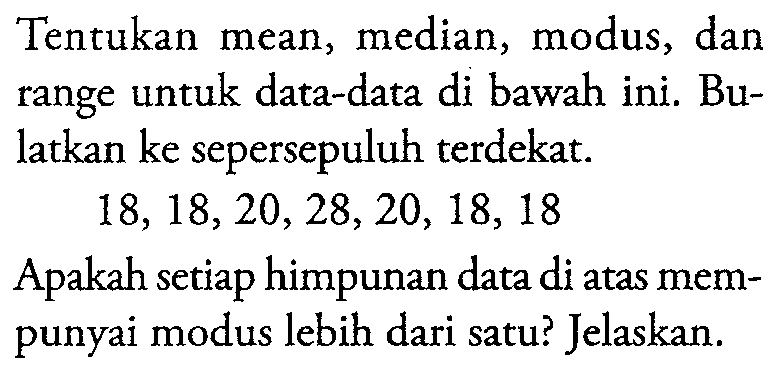 Tentukan mean, median, modus, dan range untuk data-data di bawah ini. Bulatkan ke sepersepuluh terdekat.18,18,20,28,20,18,18Apakah setiap himpunan data di atas mempunyai modus lebih dari satu? Jelaskan.