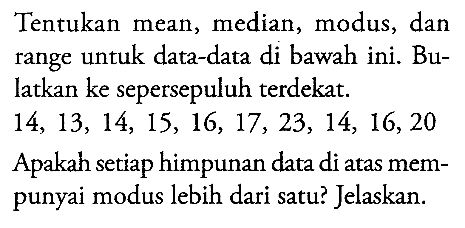 Tentukan mean, median, modus, dan range untuk data-data di bawah ini. Bulatkan ke sepersepuluh terdekat. 14,13,14,15,16,17,23,14,16,20 Apakah setiap himpunan data di atas mempunyai modus lebih dari satu? Jelaskan. 