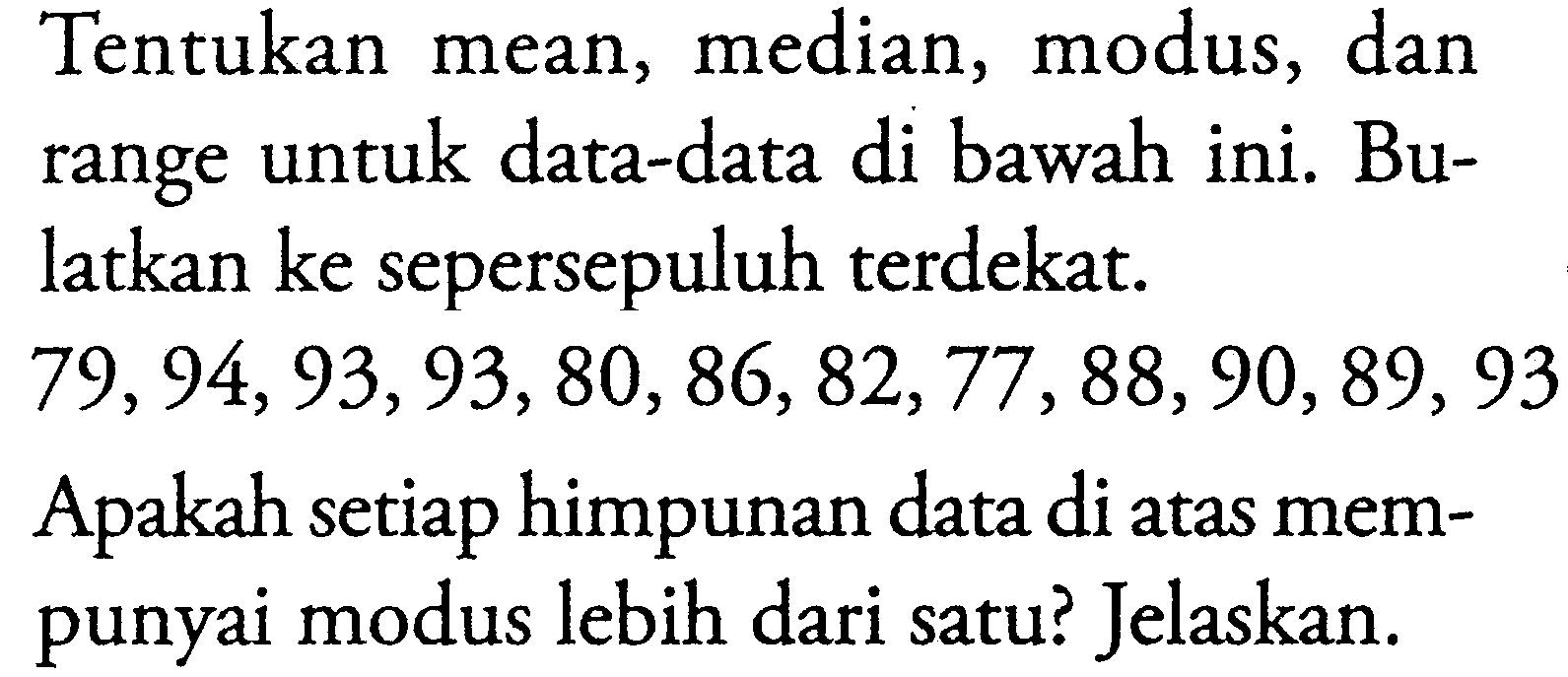 Tentukan mean, median, modus, dan range untuk data-data di bawah ini. Bulatkan ke sepersepuluh terdekat. 79,94,93,93,80,86,82,77,88,90,89,93 Apakah setiap himpunan data di atas mempunyai modus lebih dari satu? Jelaskan.