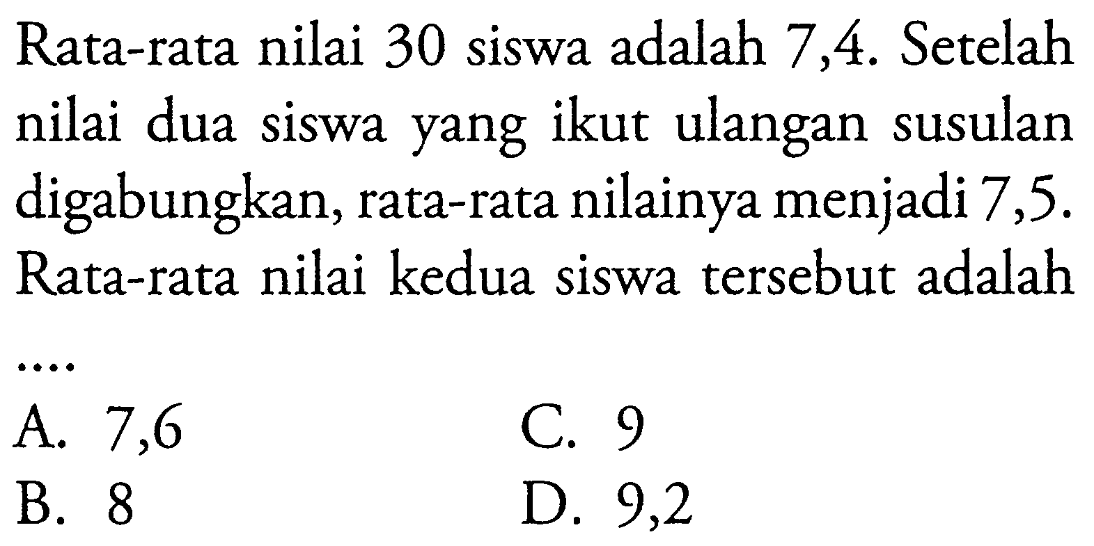 Rata-rata nilai 30 siswa adalah 7,4. Setelah nilai dua siswa yang ikut ulangan susulan digabungkan, rata-rata nilainya menjadi 7,5. Rata-rata nilai kedua siswa tersebut adalah...