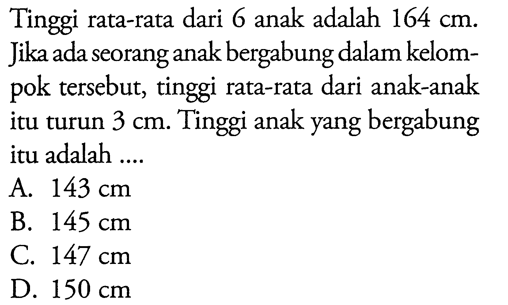 Tinggi rata-rata dari 6 anak adalah  164 cm . Jika ada seorang anak bergabung dalam kelompok tersebut, tinggi rata-rata dari anak-anak itu turun  3 cm . Tinggi anak yang bergabung itu adalah ....
