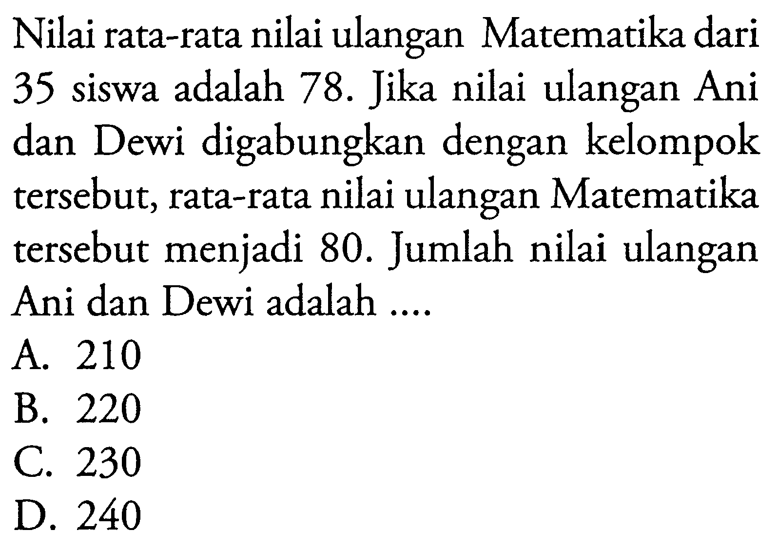 Nilai rata-rata nilai ulangan Matematika dari 35 siswa adalah 78. Jika nilai ulangan Ani dan Dewi digabungkan dengan kelompok tersebut, rata-rata nilai ulangan Matematika tersebut menjadi 80. Jumlah nilai ulangan Ani dan Dewi adalah ....