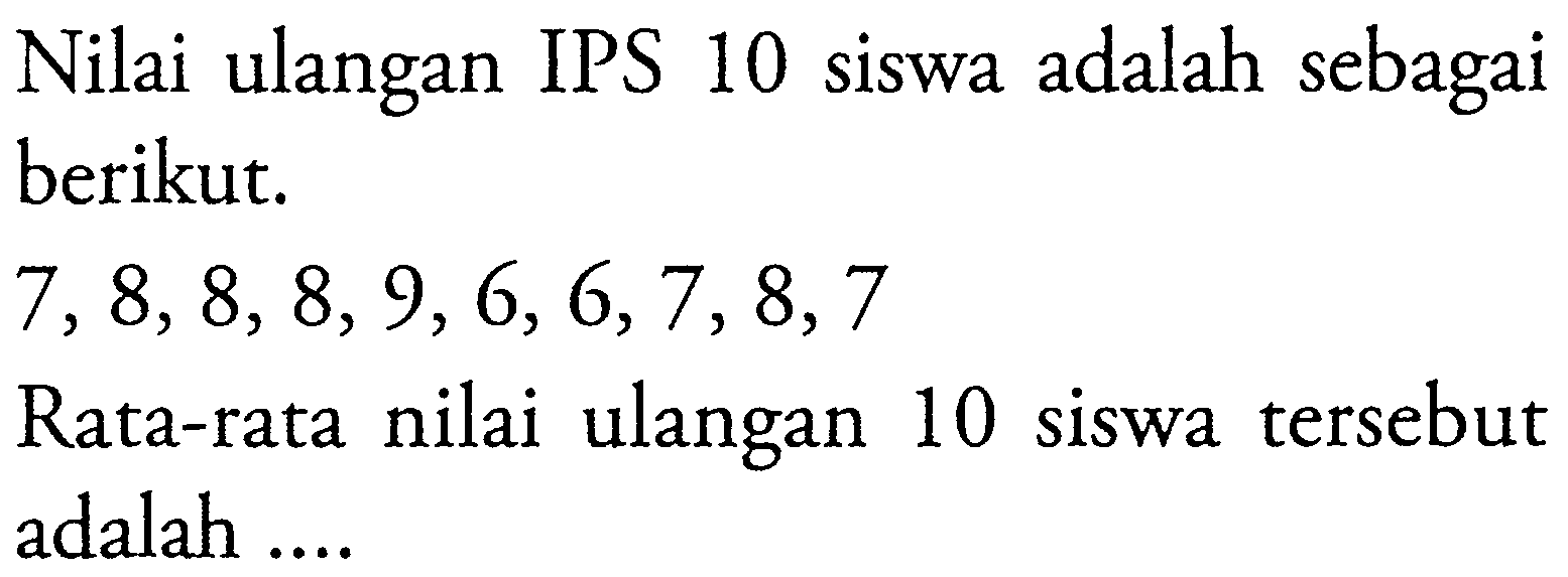 Nilai ulangan IPS 10 siswa adalah sebagai berikut.7,8,8,8,9,6,6,7,8,7 Rata-rata nilai ulangan 10 siswa tersebut adalah .... 