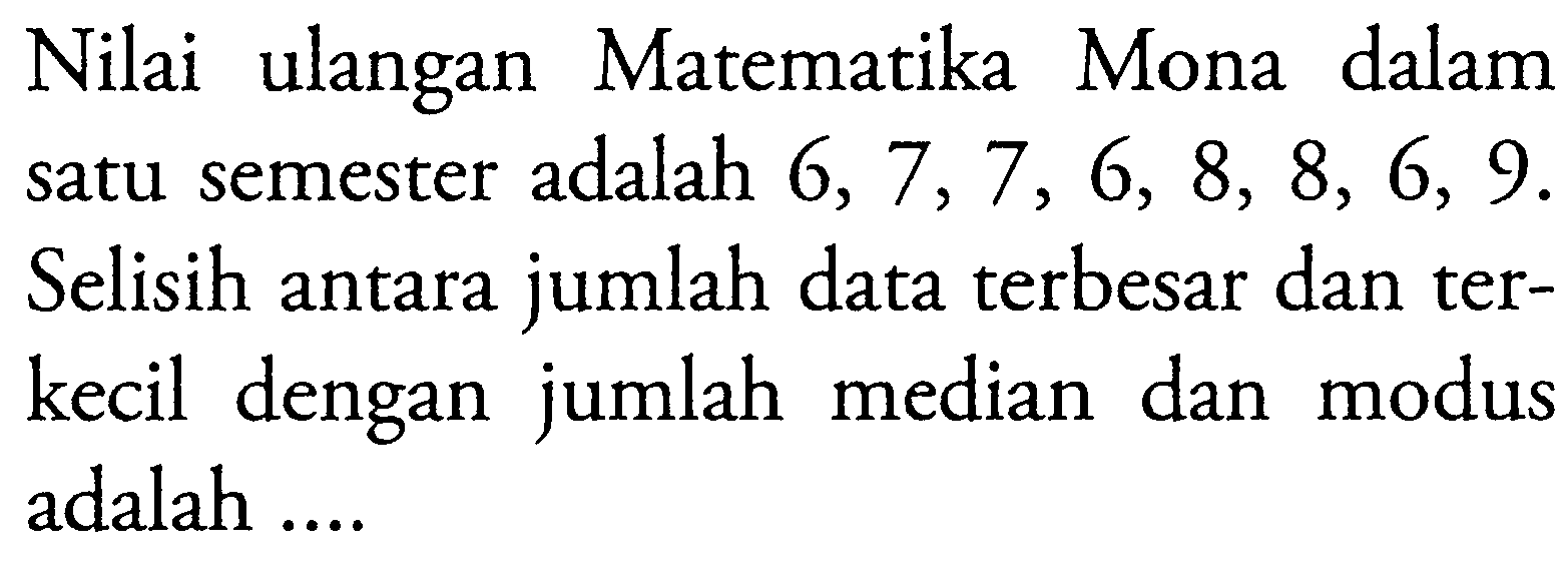 Nilai ulangan Matematika Mona dalam satu semester adalah 6,7,7,6,8,8,6,9. Selisih antara jumlah data terbesar dan terkecil dengan jumlah median dan modus adalah ....