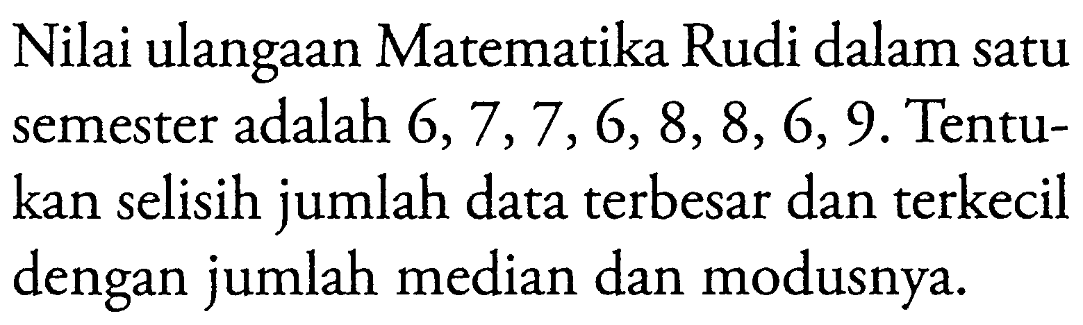 Nilai ulangan Matematika Rudi dalam satu semester adalah 6,7,7,6,8,8,6,9. Tentukan selisih jumlah data terbesar dan terkecil dengan jumlah median dan modusnya. 