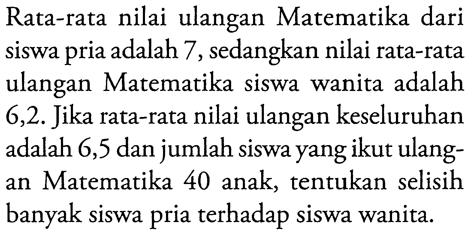 Rata-rata nilai ulangan Matematika dari siswa pria adalah 7, sedangkan nilai rata-rata ulangan Matematika siswa wanita adalah 6,2. Jika rata-rata nilai ulangan keseluruhan adalah 6,5 dan jumlah siswa yang ikut ulangan Matematika 40 anak, tentukan selisih banyak siswa pria terhadap siswa wanita.