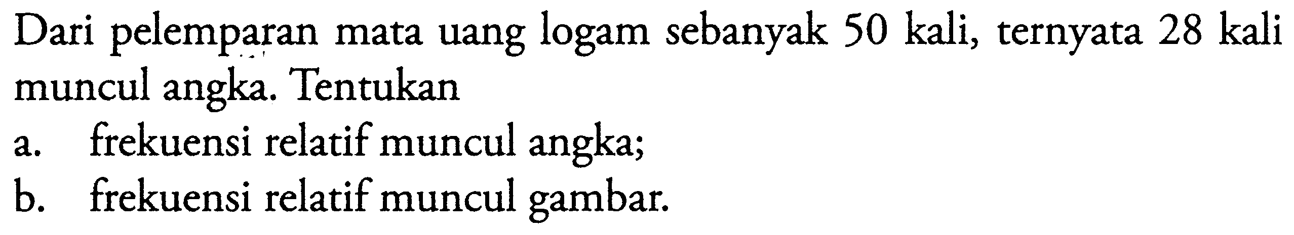 Dari pelemparan mata uang logam sebanyak  50 kali , ternyata  28 kali  muncul angka. Tentukana. frekuensi relatif muncul angka;b. frekuensi relatif muncul gambar.