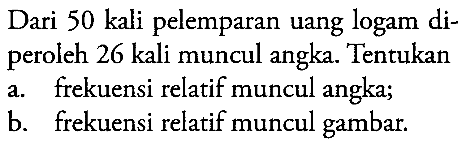 Dari 50 kali pelemparan uang logam diperoleh 26 kali muncul angka. Tentukan a. frekuensi relatif muncul angka; b. frekuensi relatif muncul gambar.