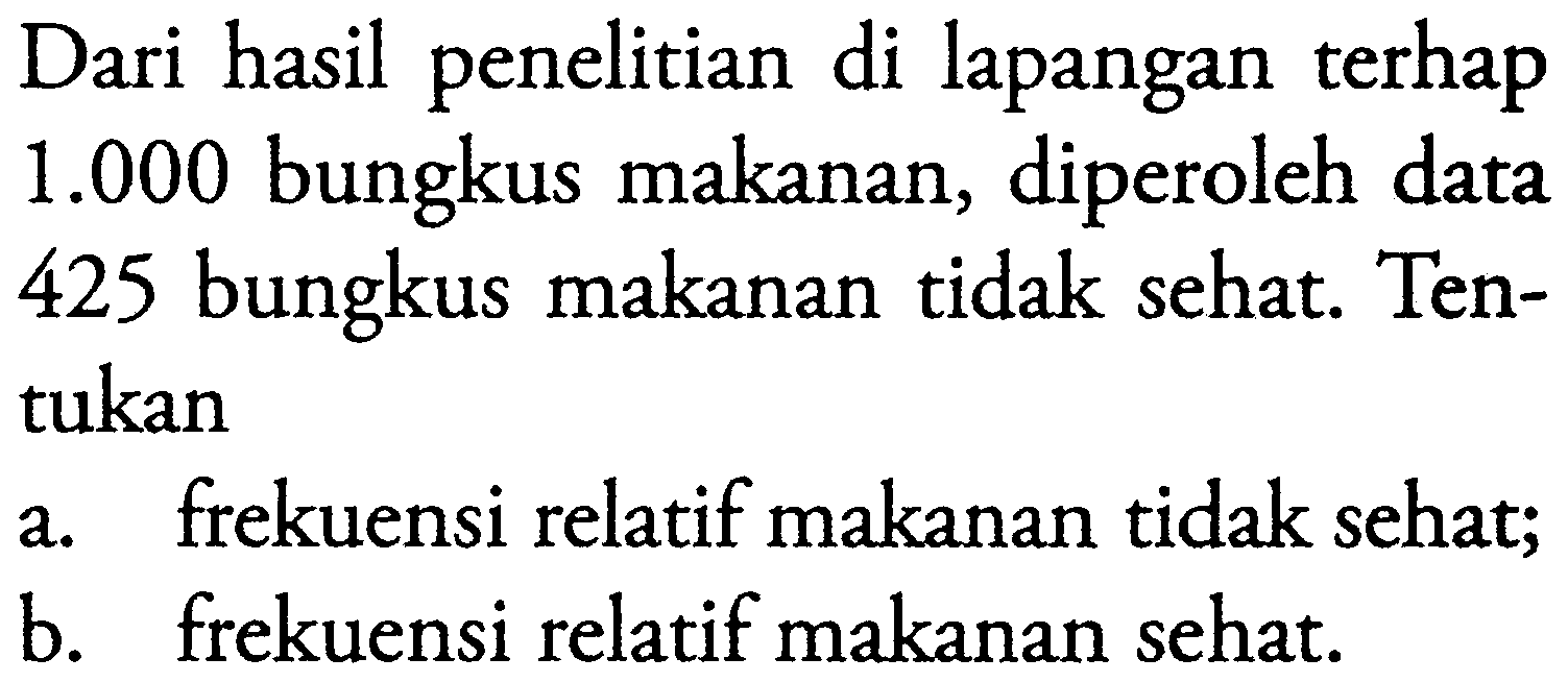 Dari hasil penelitian di lapangan terhap 1.000 bungkus makanan, diperoleh data 425 bungkus makanan tidak sehat. Tentukana. frekuensi relatif makanan tidak sehat;b. frekuensi relatif makanan sehat.