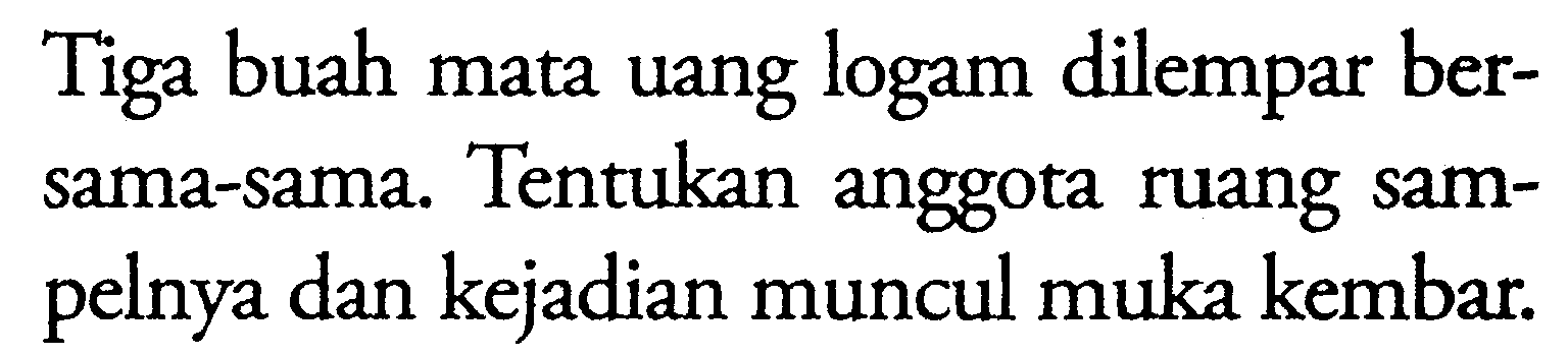 Tiga buah mata uang logam dilempar bersama-sama. Tentukan anggota ruang sampelnya dan kejadian muncul muka kembar.