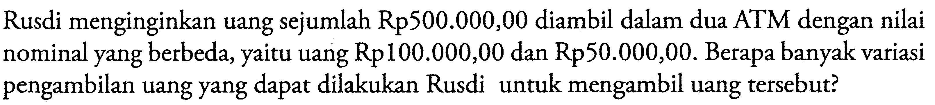 Rusdi menginginkan uang sejumlah Rp500.000,00 diambil dalam dua ATM dengan nilai nominal yang berbeda, yaitu uang Rp100.000,00 dan Rp50.000,00. Berapa banyak variasi pengambilan uang yang dapat dilakukan Rusdi untuk mengambil uang tersebut?