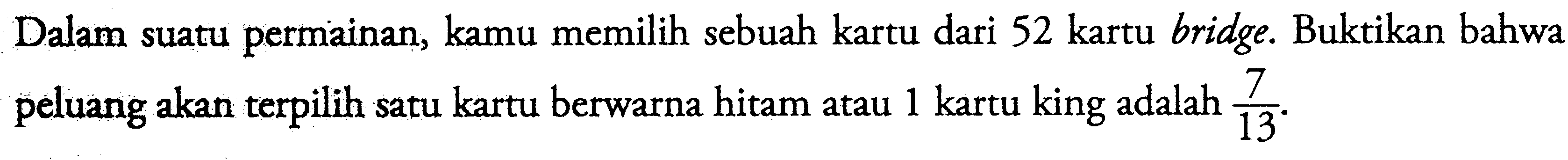 Dalam suatu permainan, kamu memilih sebuah kartu dari 52 kartu bridge. Buktikan bahwa peluang akan terpilih satu kartu berwarna hitam atau 1 kartu king adalah 7/13. 