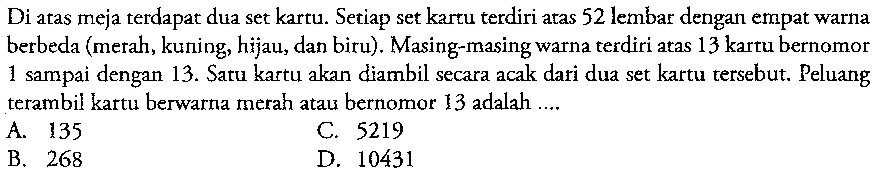 Di atas meja terdapat dua set kartu. Setiap set kartu terdiri atas 52 lembar dengan empat warna berbeda (merah, kuning, hijau, dan biru). Masing-masing warna terdiri atas 13 kartu bernomor 1 sampai dengan 13. Satu kartu akan diambil secara acak dari dua set kartu tersebut. Peluang terambil kartu berwarna merah atau bernomor 13 adalah ....